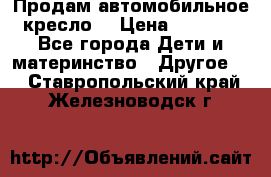 Продам автомобильное кресло  › Цена ­ 8 000 - Все города Дети и материнство » Другое   . Ставропольский край,Железноводск г.